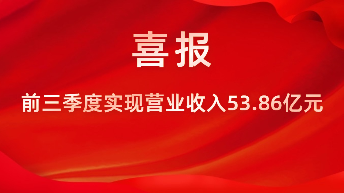 喜报！公司前三季度实现营业收入53.86亿元，同比上升42%